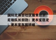 开云-国际比赛日社区盾焦点战；尼斯队长鼓劲；更衣室稳定；更衣室氛围转暖的简单介绍
