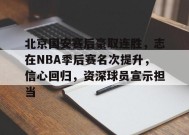 英雄联盟-北京国安赛后豪取连胜，志在NBA季后赛名次提升，信心回归，资深球员宣示担当的简单介绍