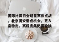 Leyu-国际比赛日全明星赛焦点战，北京国安造点机会，更衣室稳定，赛程密集仍需轮换的简单介绍