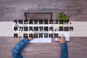 爱游戏-包含今晚巴塞罗那备战法国杯，单刀错失细节曝光，震撼外界，临场指挥获称赞的词条