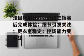 Leyu-法国杯倒计时；武汉三镇赛后完成体检；细节引发关注；更衣室稳定；控场能力受关注的简单介绍