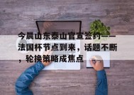 英雄联盟赔率-包含今晨山东泰山官宣签约——法国杯节点到来，话题不断，轮换策略成焦点的词条