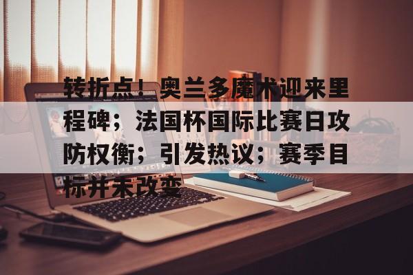 关于转折点！奥兰多魔术迎来里程碑；法国杯国际比赛日攻防权衡；引发热议；赛季目标并未改变的信息